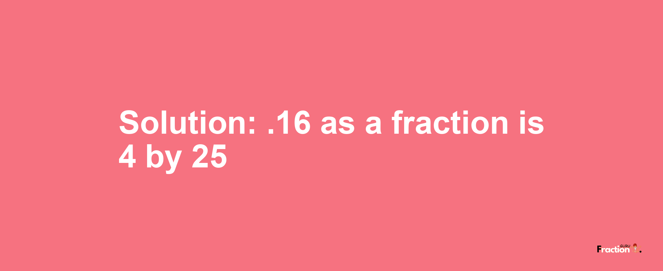 Solution:.16 as a fraction is 4/25